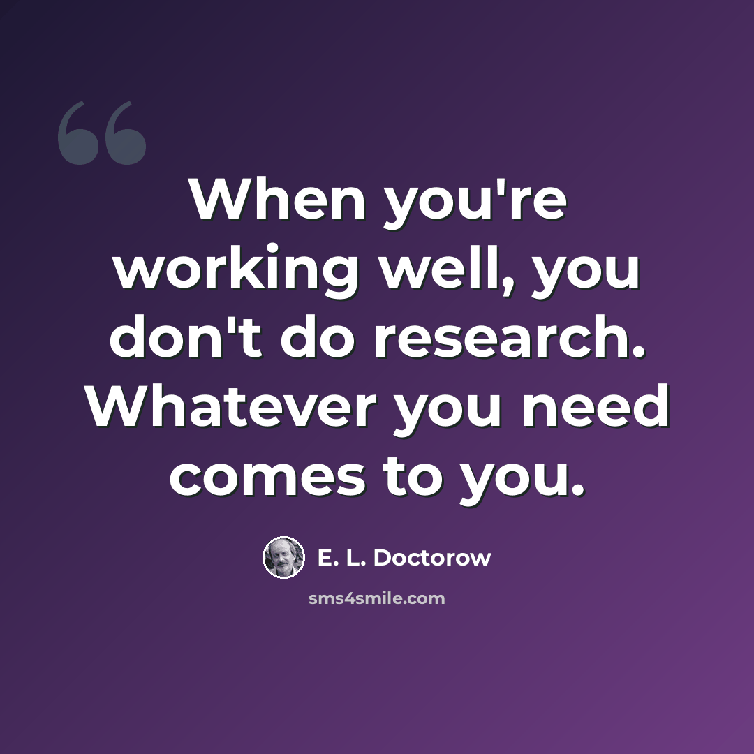 “When you're working well, you don't do research. Whatever you need comes to you.” quote by E. L. Doctorow