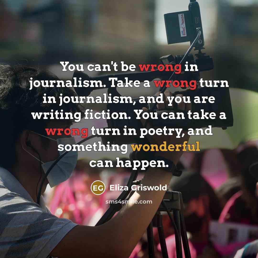 “You can't be wrong in journalism. Take a wrong turn in journalism, and you are writing fiction. You can take a wrong turn in poetry, and something wonderful can happen.” quote by Eliza Griswold