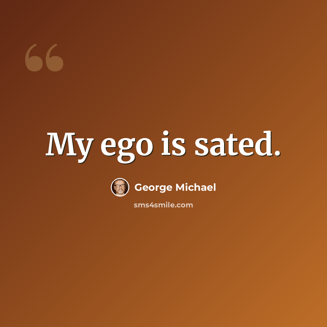 “My ego is sated.” quote by George Michael