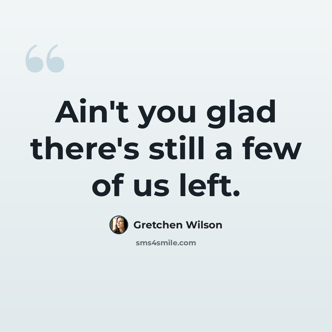 “Ain't you glad there's still a few of us left.” quote by Gretchen Wilson