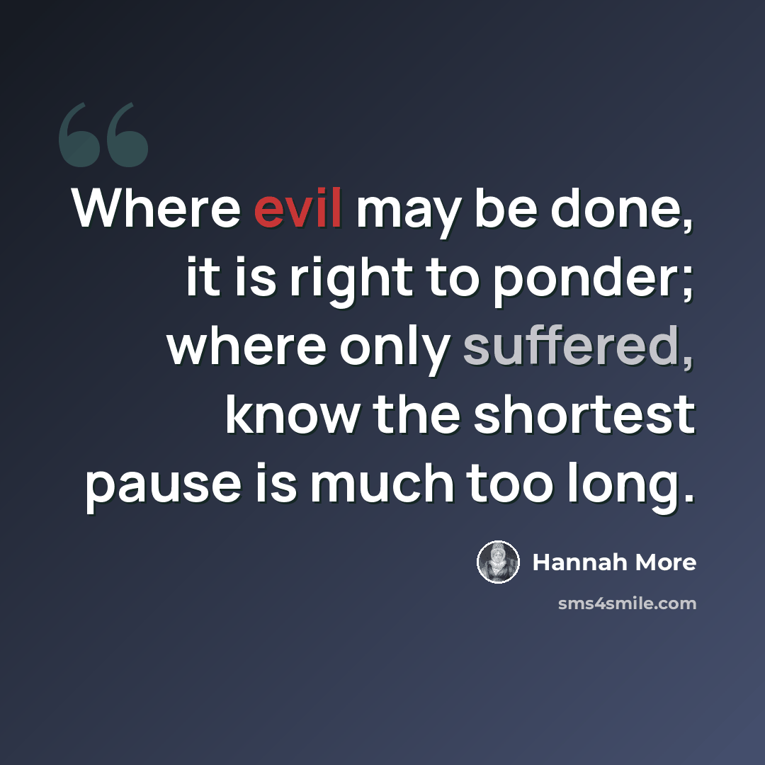 “Where evil may be done, it is right to ponder; where only suffered, know the shortest pause is much too long.” quote by Hannah More