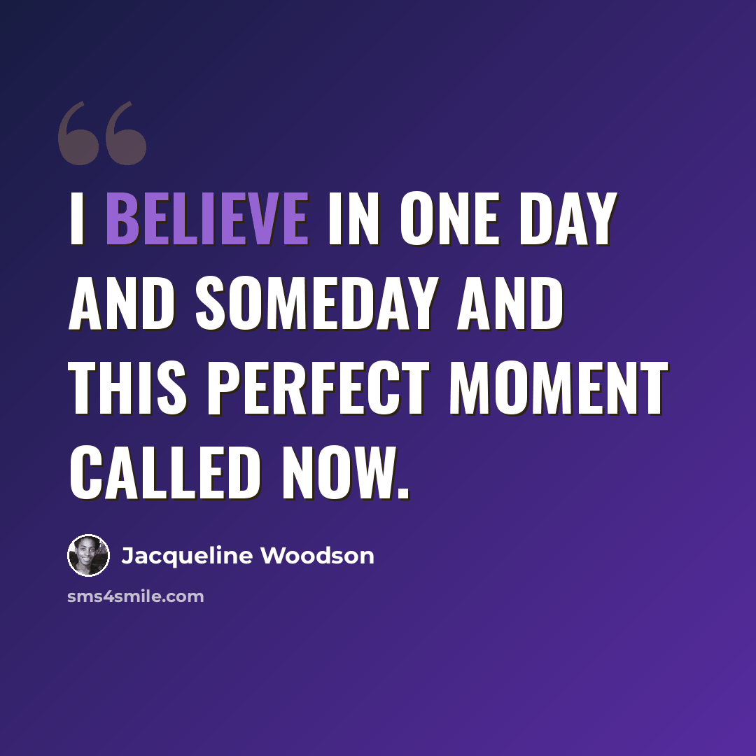 “I believe in one day and someday and this perfect moment called Now.” quote by Jacqueline Woodson