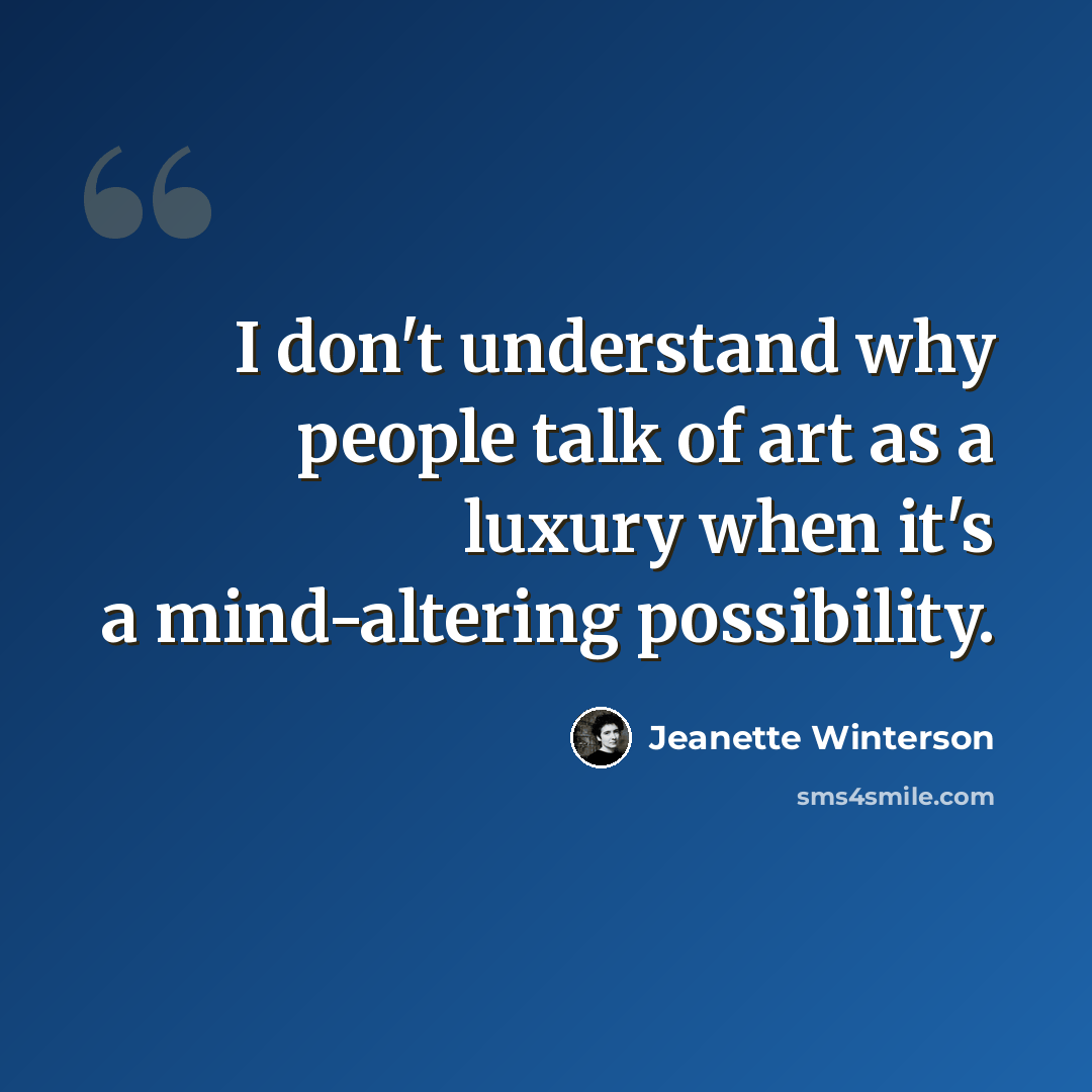 “I don't understand why people talk of art as a luxury when it's a mind-altering possibility.” quote by Jeanette Winterson