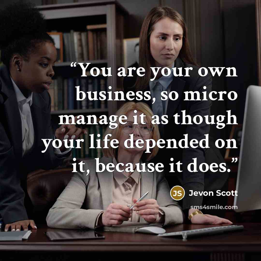 “You are your own business, so micro manage it as though your life depended on it, because it does.” quote by Jevon Scott