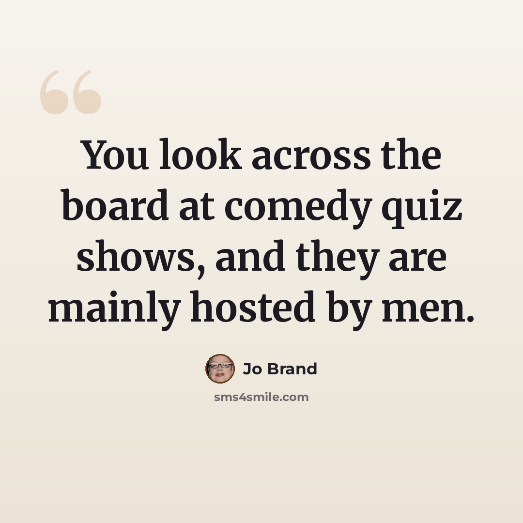 “You look across the board at comedy quiz shows, and they are mainly hosted by men.” quote by Jo Brand