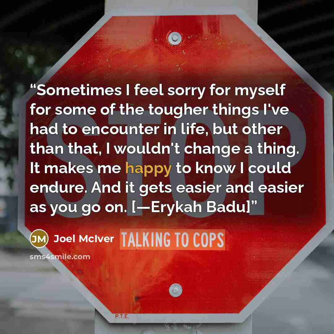 “Sometimes I feel sorry for myself for some of the tougher things I've had to encounter in life, but other than that, I wouldn't change a thing. It makes me happy to know I could endure. And it gets easier and easier as you go on. [—Erykah Badu]” quote by Joel McIver