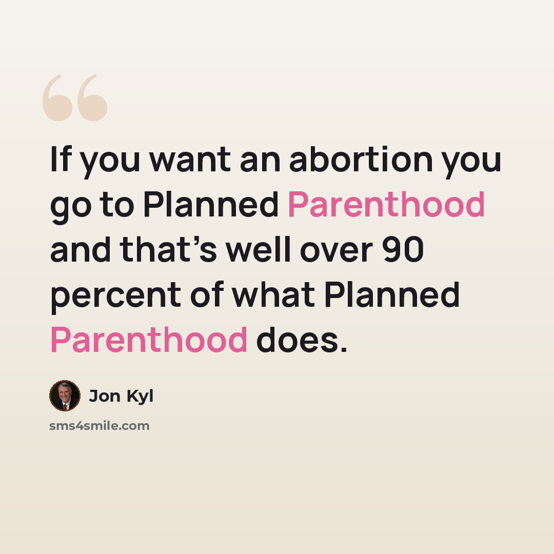 “If you want an abortion you go to Planned Parenthood and that’s well over 90 percent of what Planned Parenthood does.” quote by Jon Kyl