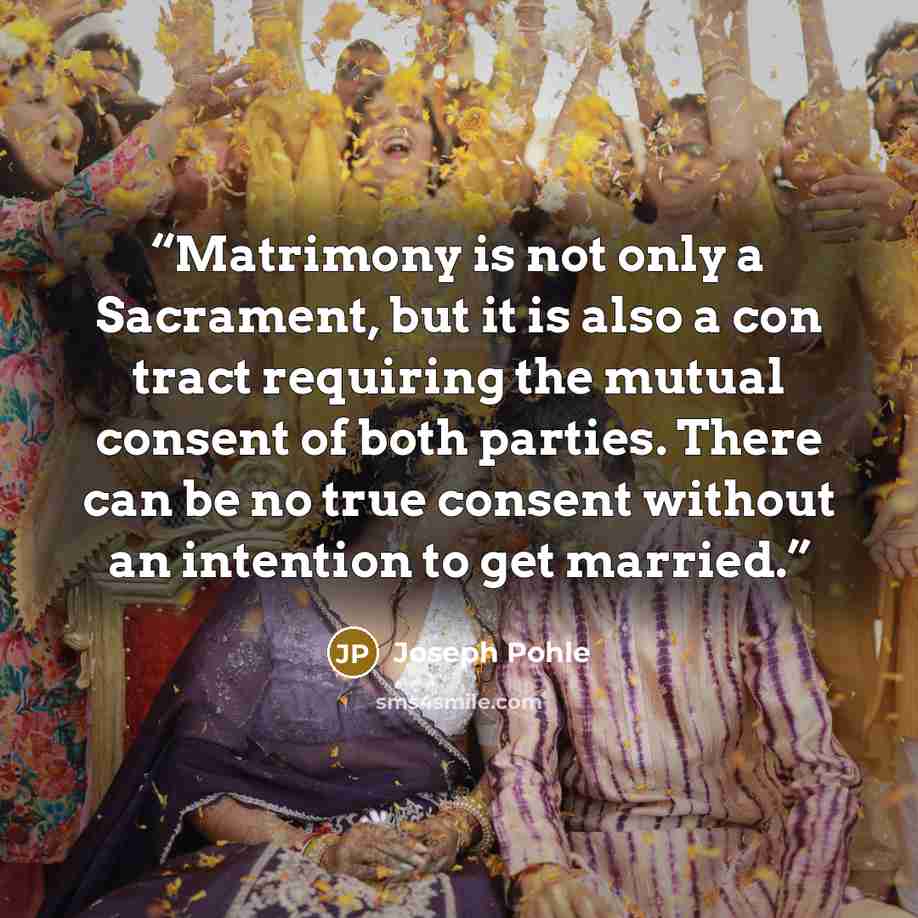 “Matrimony is not only a Sacrament, but it is also a con tract requiring the mutual consent of both parties. There can be no true consent without an intention to get married.” quote by Joseph Pohle