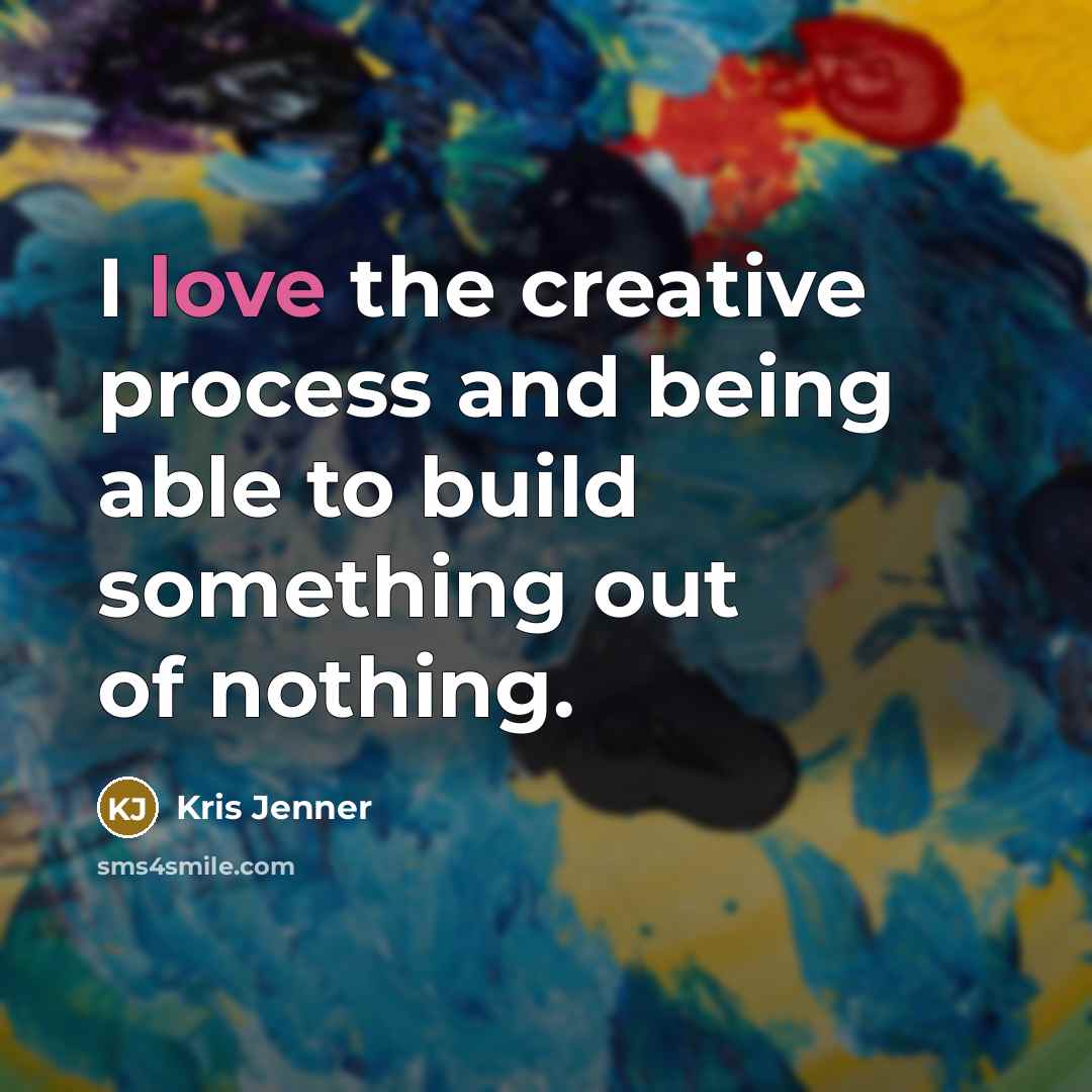 “I love the creative process and being able to build something out of nothing.” quote by Kris Jenner