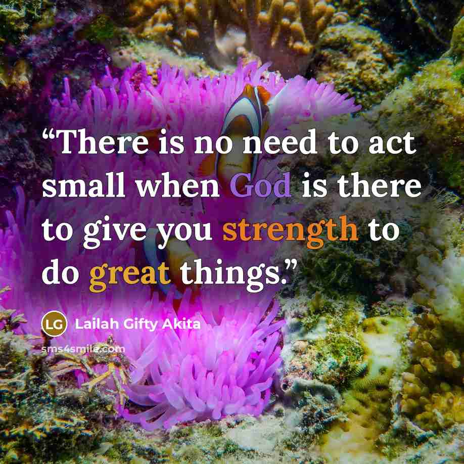 “There is no need to act small when God is there to give you strength to do great things.” quote by Lailah Gifty Akita