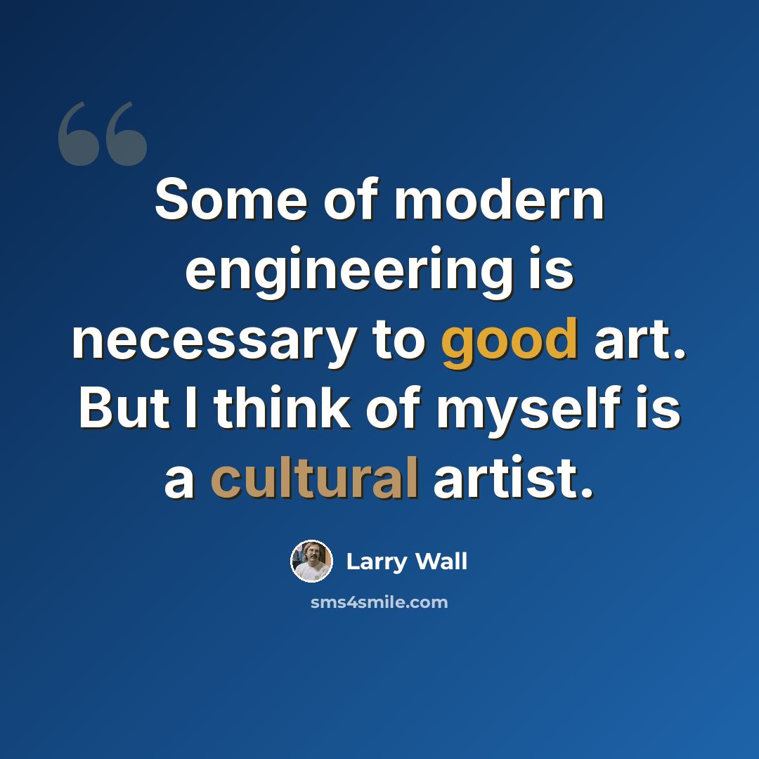“Some of modern engineering is necessary to good art. But I think of myself is a cultural artist.” quote by Larry Wall