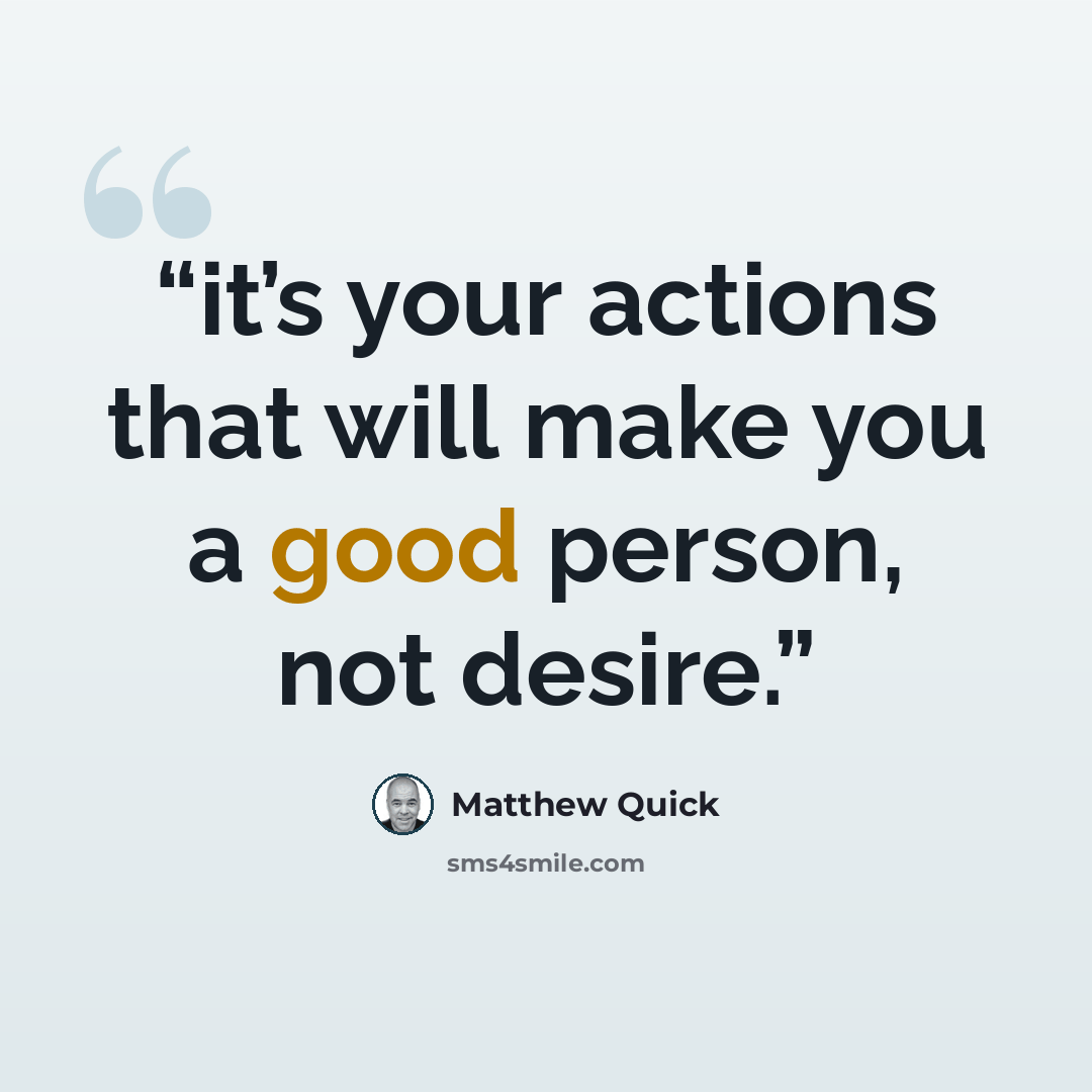 “it’s your actions that will make you a good person, not desire.” quote by Matthew Quick