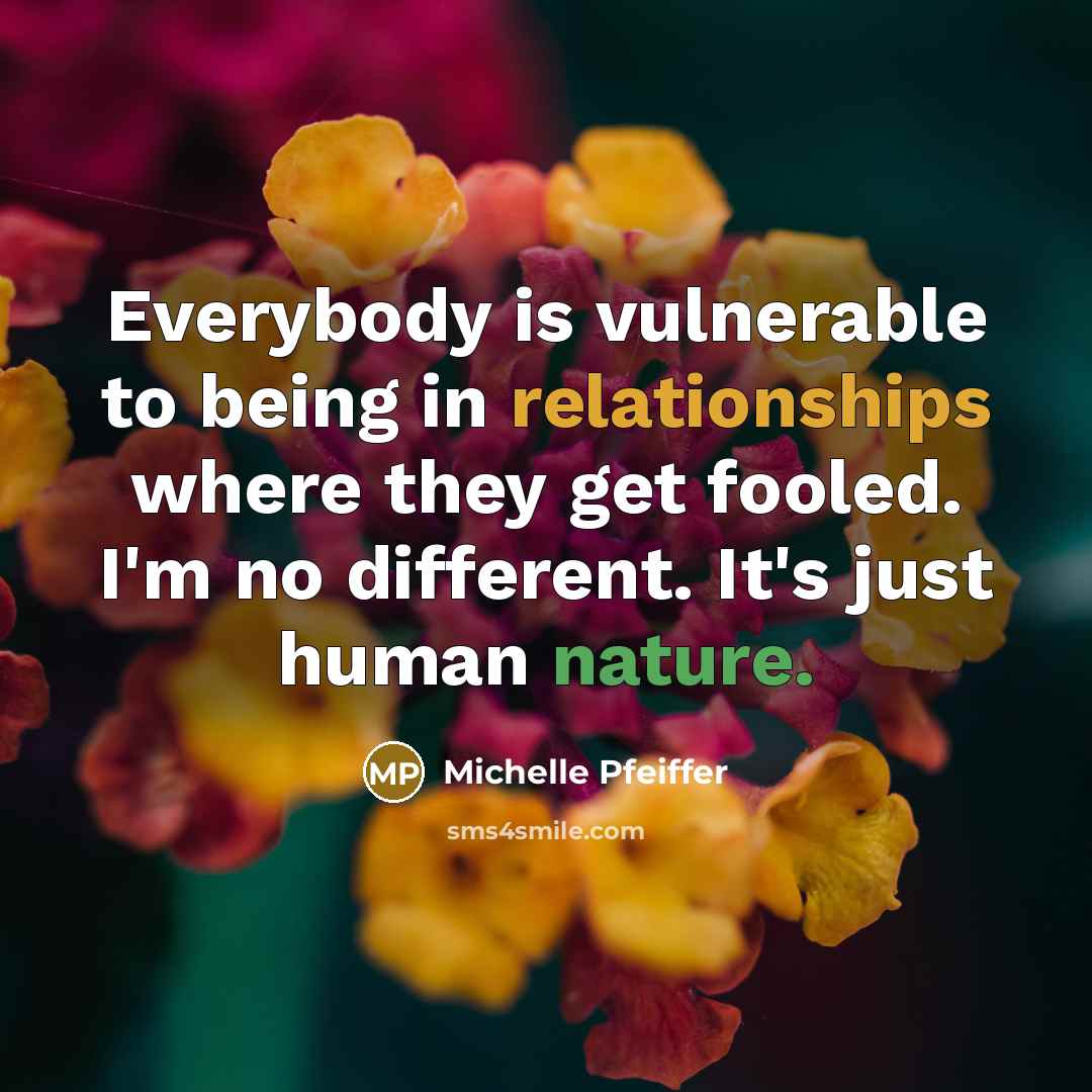 “Everybody is vulnerable to being in relationships where they get fooled. I'm no different. It's just human nature.” quote by Michelle Pfeiffer