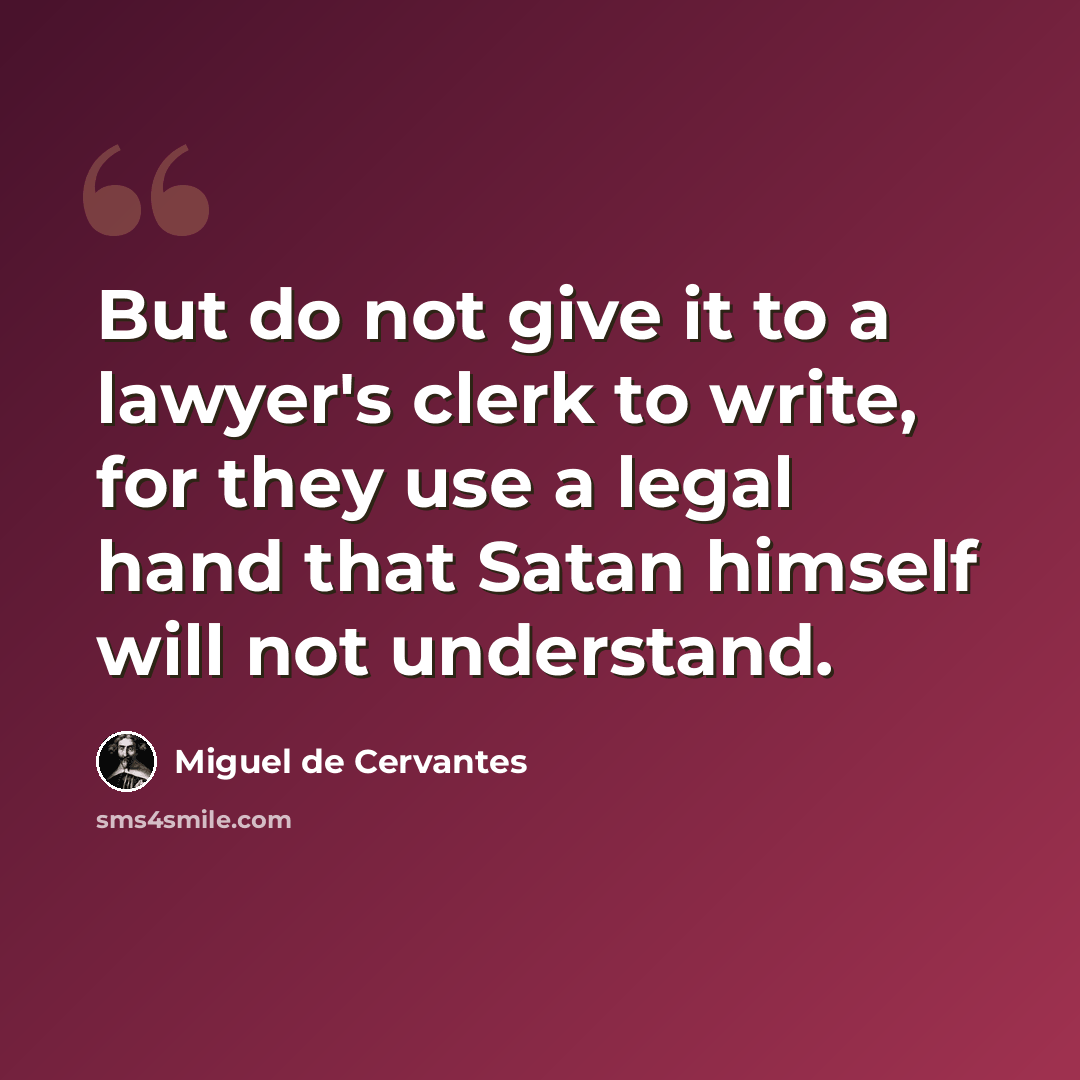 “But do not give it to a lawyer's clerk to write, for they use a legal hand that Satan himself will not understand.” quote by Miguel de Cervantes