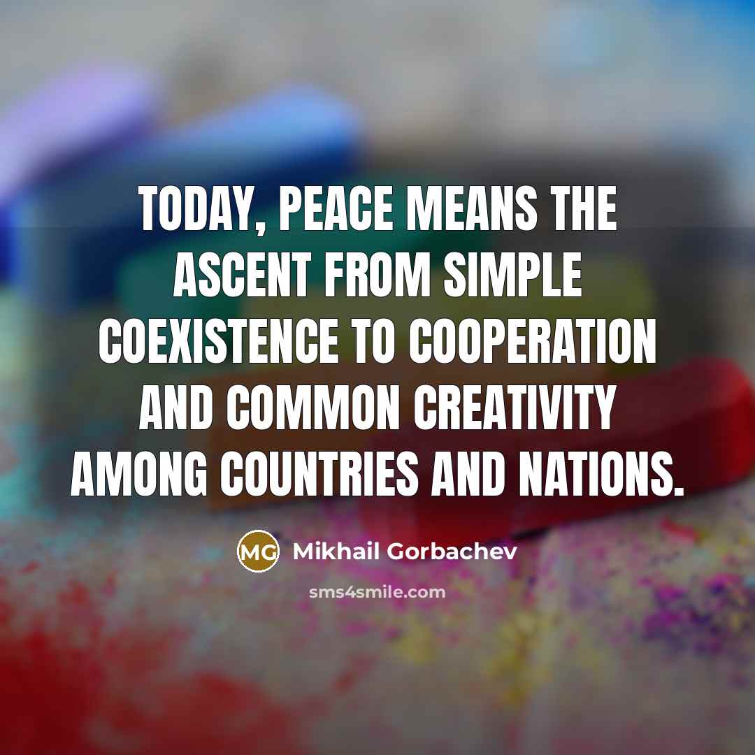“Today, peace means the ascent from simple coexistence to cooperation and common creativity among countries and nations.” quote by Mikhail Gorbachev