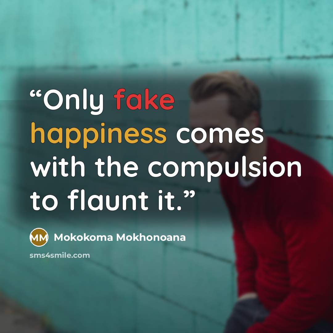 “Only fake happiness comes with the compulsion to flaunt it.” quote by Mokokoma Mokhonoana