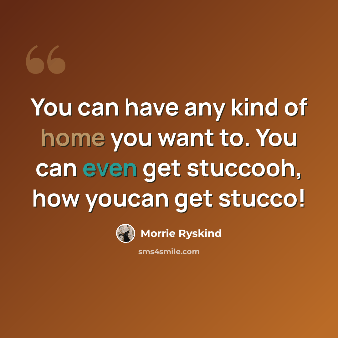 “You can have any kind of home you want to. You can even get stuccooh, how youcan get stucco!” quote by Morrie Ryskind