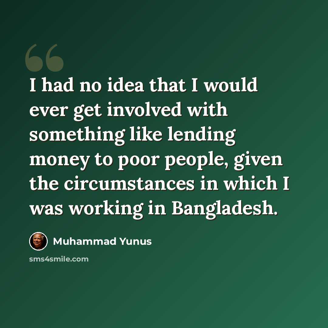“I had no idea that I would ever get involved with something like lending money to poor people, given the circumstances in which I was working in Bangladesh.” quote by Muhammad Yunus