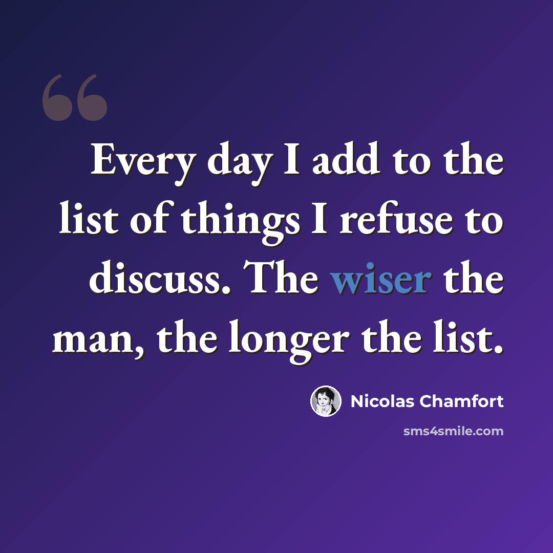 “Every day I add to the list of things I refuse to discuss. The wiser the man, the longer the list.” quote by Nicolas Chamfort