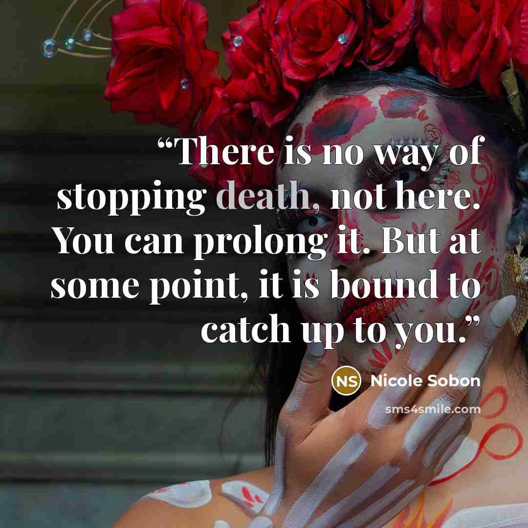 “There is no way of stopping death, not here. You can prolong it. But at some point, it is bound to catch up to you.” quote by Nicole Sobon