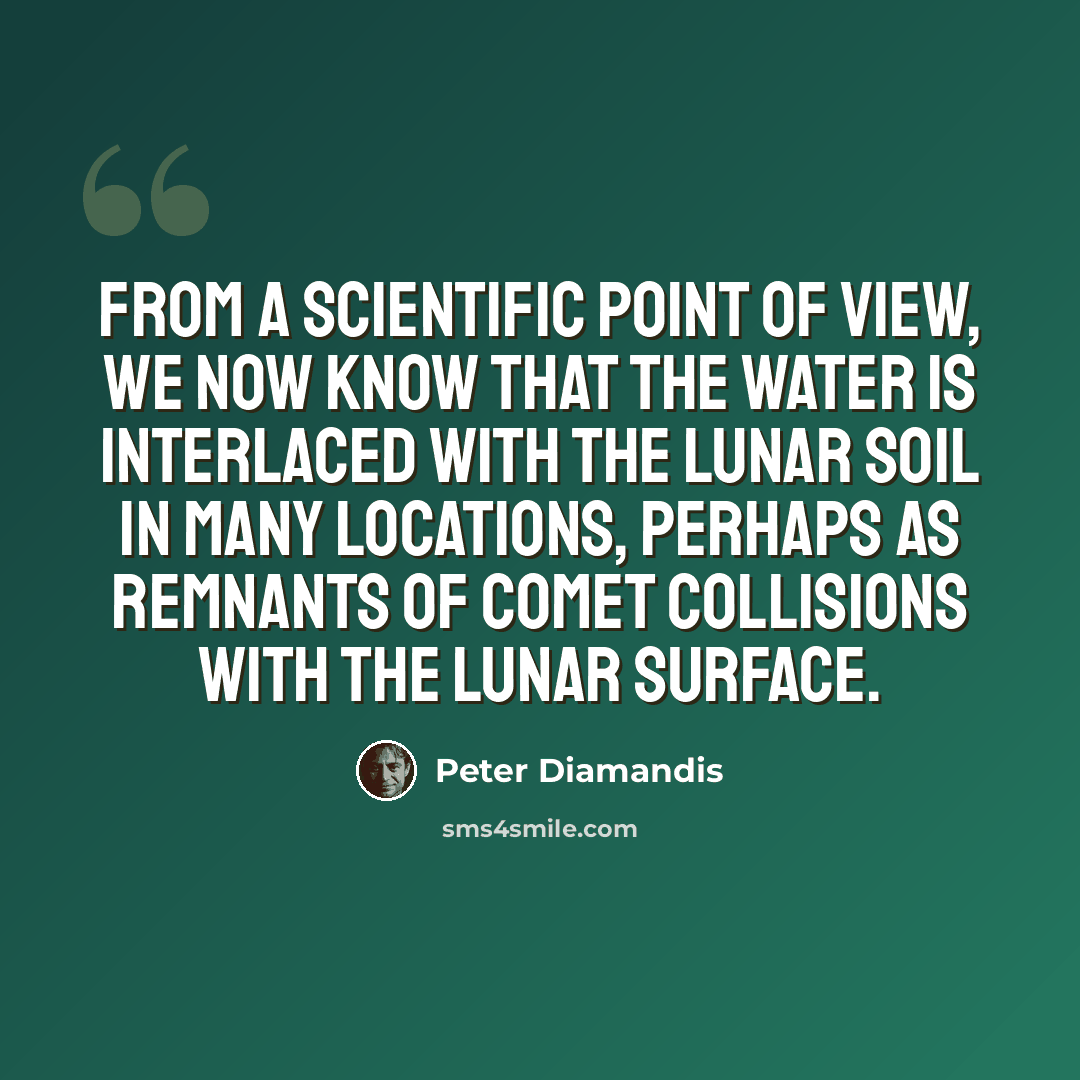 “From a scientific point of view, we now know that the water is interlaced with the lunar soil in many locations, perhaps as remnants of comet collisions with the lunar surface.” quote by Peter Diamandis