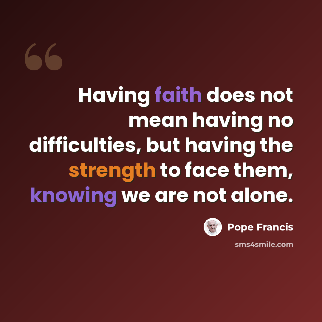 “Having faith does not mean having no difficulties, but having the strength to face them, knowing we are not alone.” quote by Pope Francis