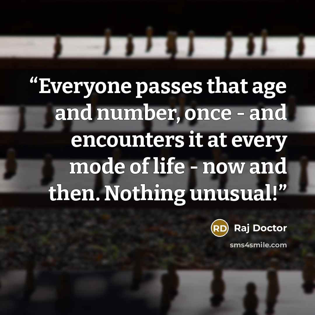 “Everyone passes that age and number, once - and encounters it at every mode of life - now and then. Nothing unusual!” quote by Raj Doctor