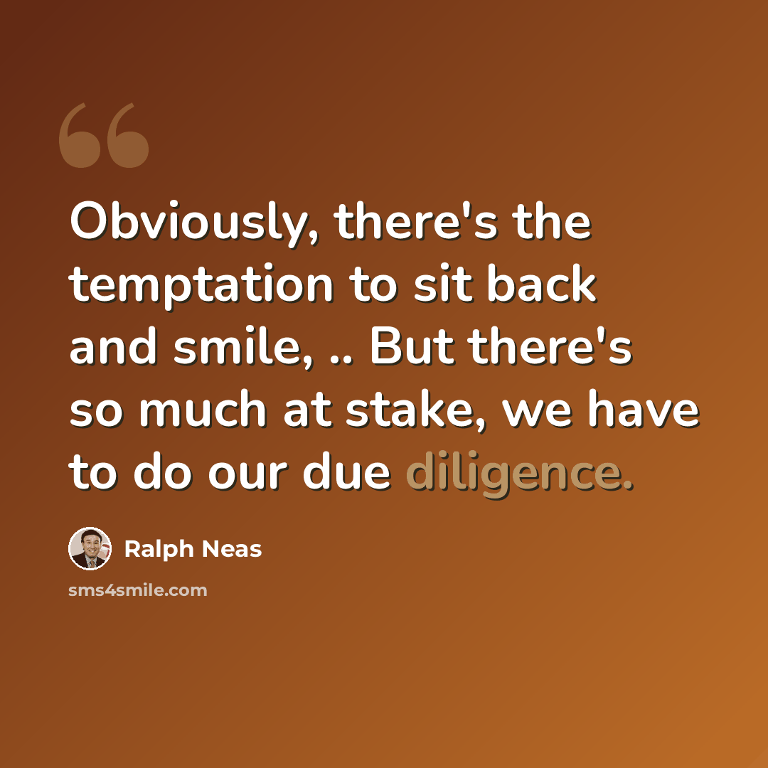 “Obviously, there's the temptation to sit back and smile, .. But there's so much at stake, we have to do our due diligence.” quote by Ralph Neas
