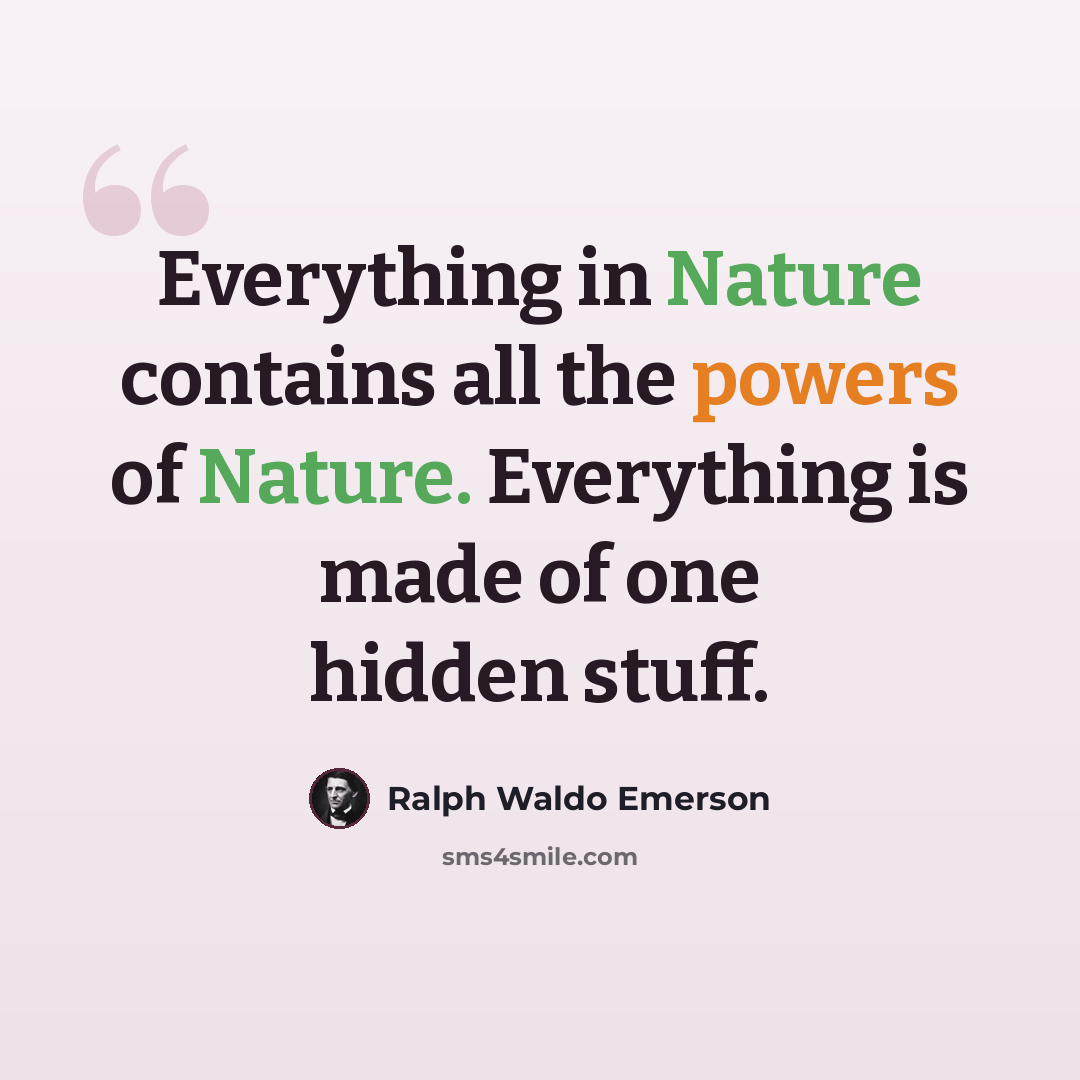 “Everything in Nature contains all the powers of Nature. Everything is made of one hidden stuff.” quote by Ralph Waldo Emerson