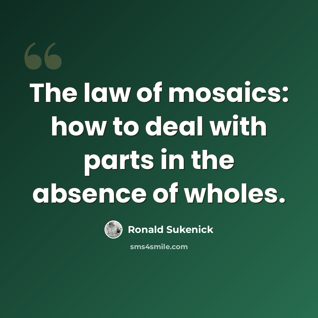 “The law of mosaics: how to deal with parts in the absence of wholes.” quote by Ronald Sukenick