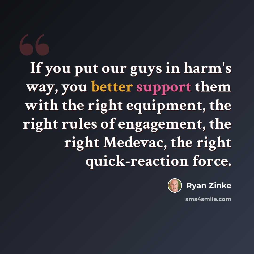 “If you put our guys in harm's way, you better support them with the right equipment, the right rules of engagement, the right Medevac, the right quick-reaction force.” quote by Ryan Zinke