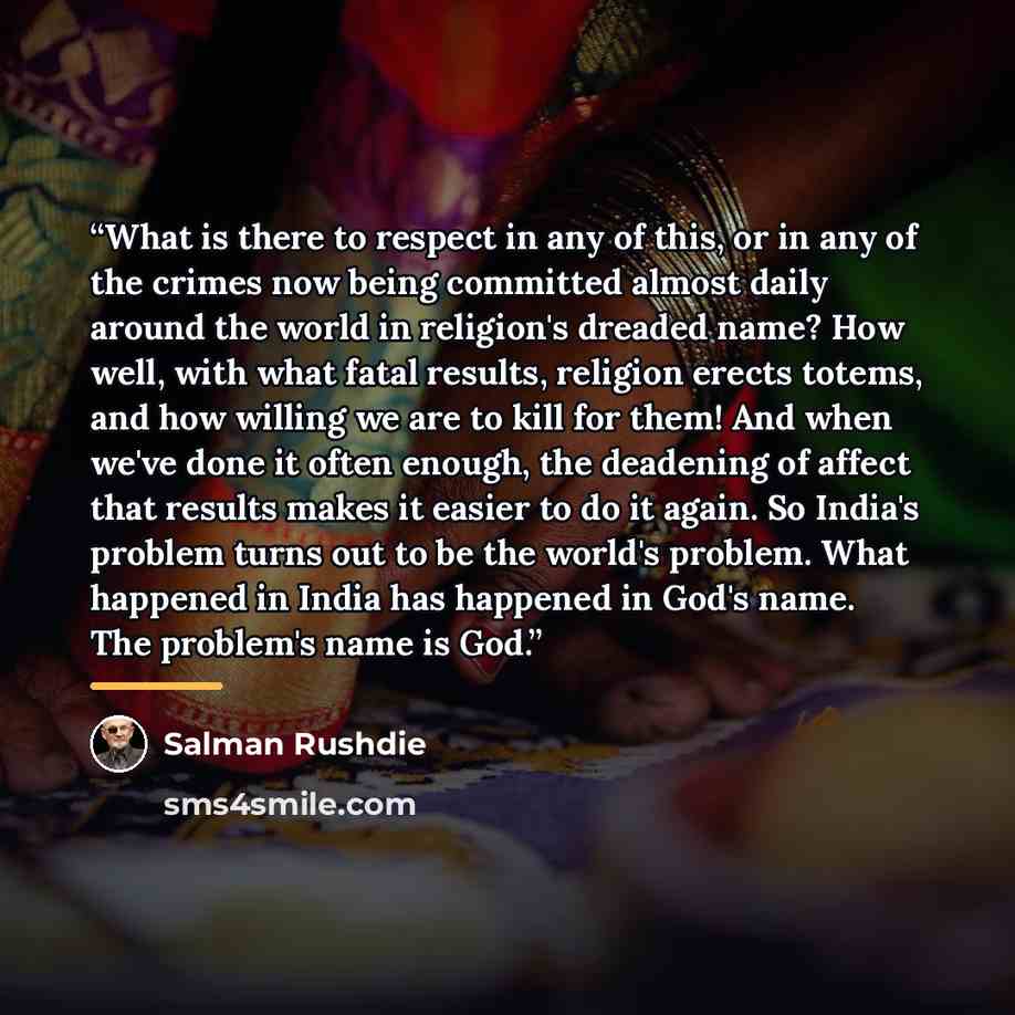 “What is there to respect in any of this, or in any of the crimes now being committed almost daily around the world in religion's dreaded name? How well, with what fatal results, religion erects totems, and how willing we are to kill for them! And when we've done it often enough, the deadening of…” quote by Salman Rushdie