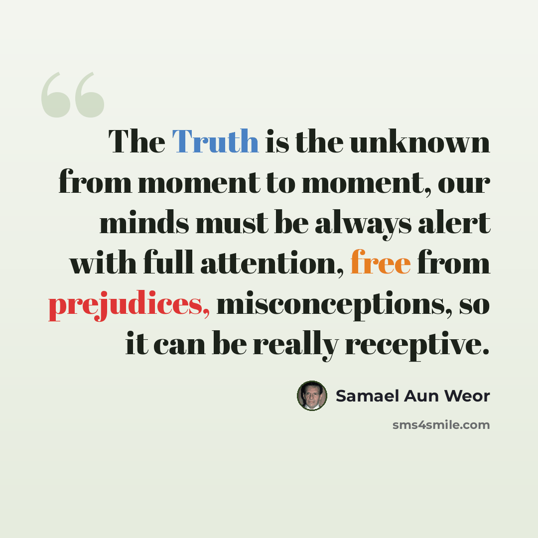 “The Truth is the unknown from moment to moment, our minds must be always alert with full attention, free from prejudices, misconceptions, so it can be really receptive.” quote by Samael Aun Weor