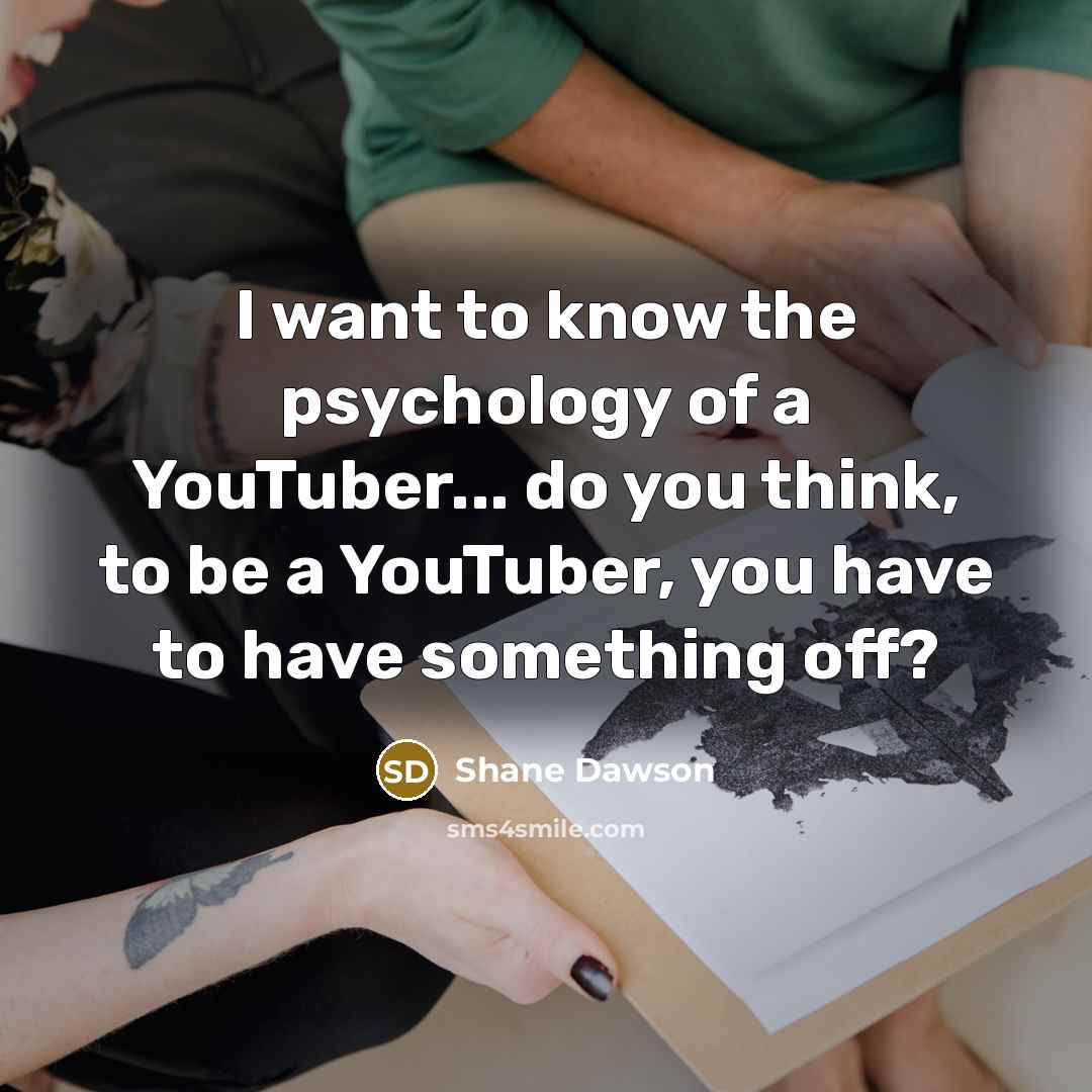 “I want to know the psychology of a YouTuber... do you think, to be a YouTuber, you have to have something off?” quote by Shane Dawson