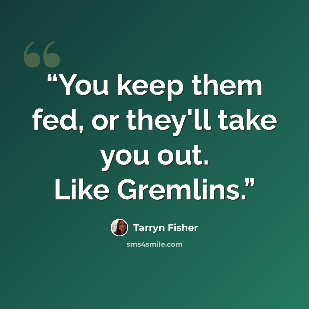 “You keep them fed, or they'll take you out. Like Gremlins.” quote by Tarryn Fisher