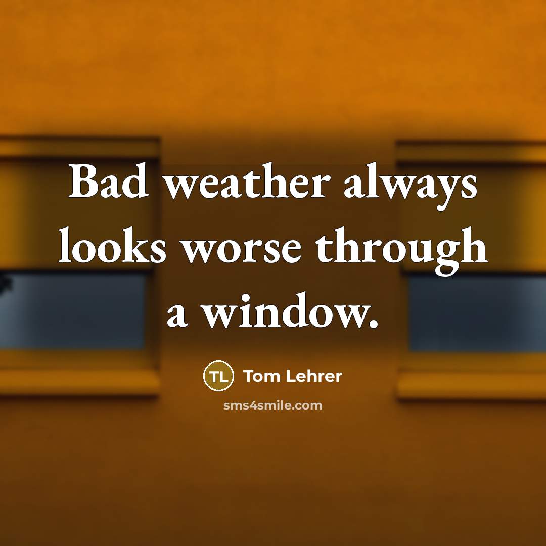 “Bad weather always looks worse through a window.” quote by Tom Lehrer