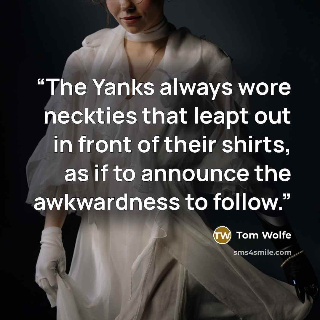 “The Yanks always wore neckties that leapt out in front of their shirts, as if to announce the awkwardness to follow.” quote by Tom Wolfe