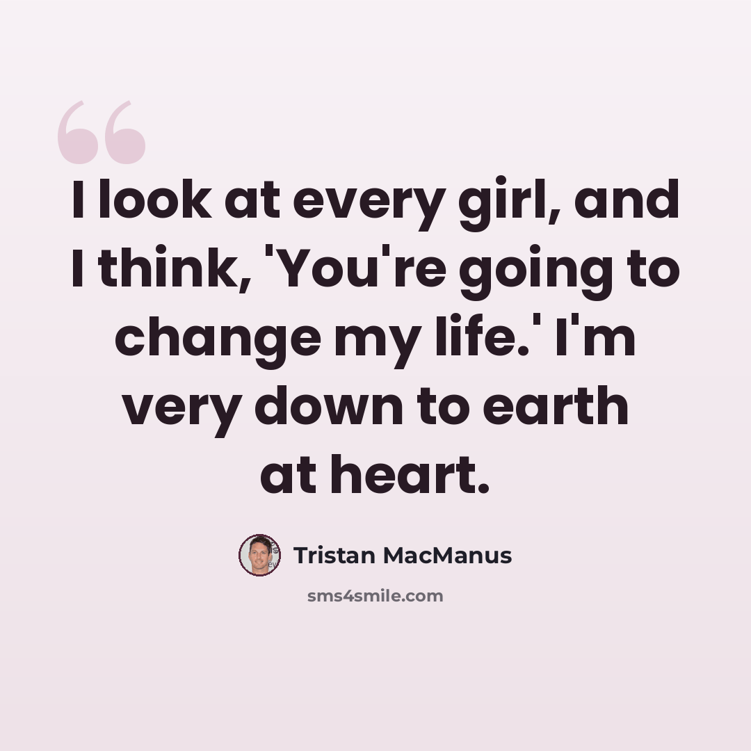 “I look at every girl, and I think, 'You're going to change my life.' I'm very down to earth at heart.” quote by Tristan MacManus