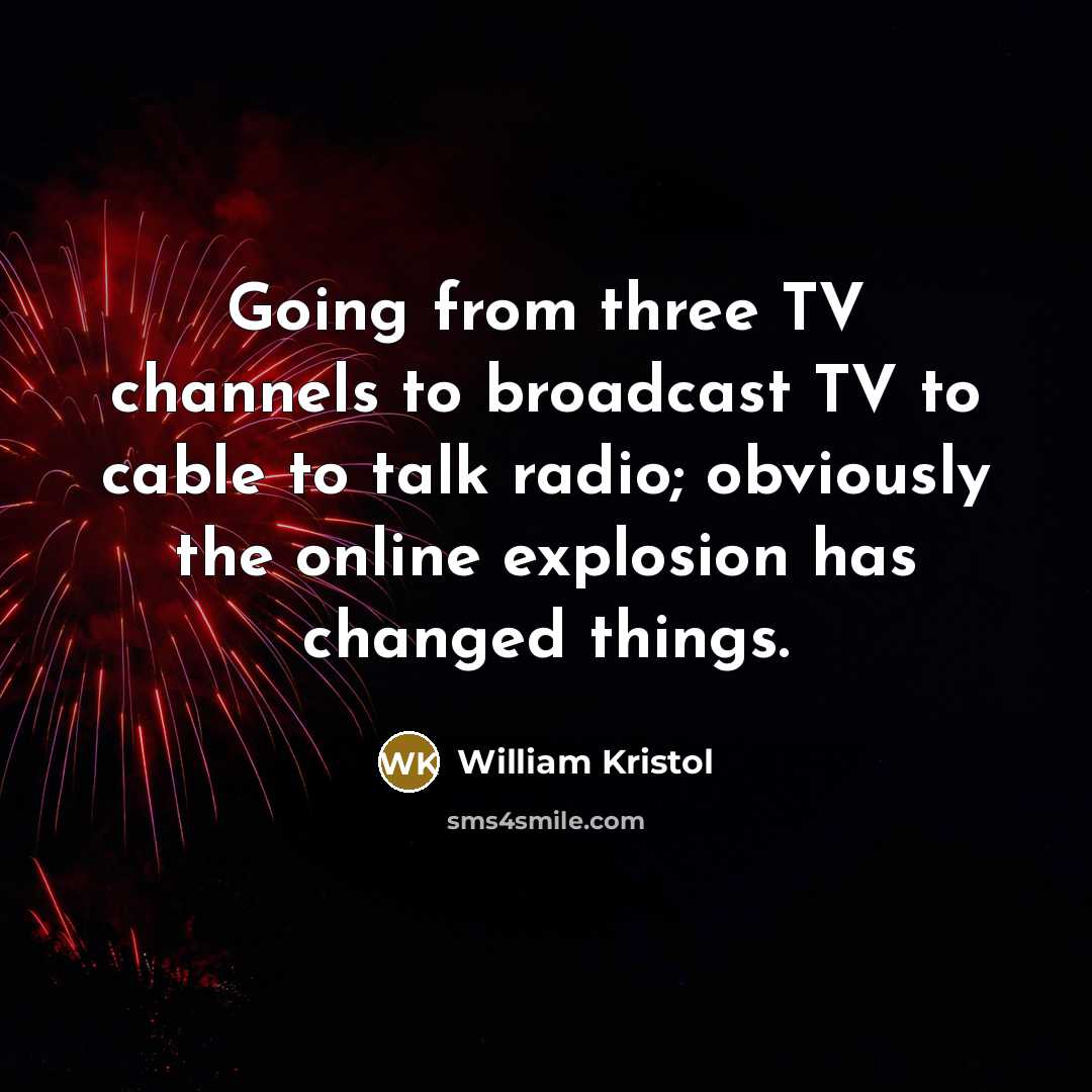 “Going from three TV channels to broadcast TV to cable to talk radio; obviously the online explosion has changed things.” quote by William Kristol