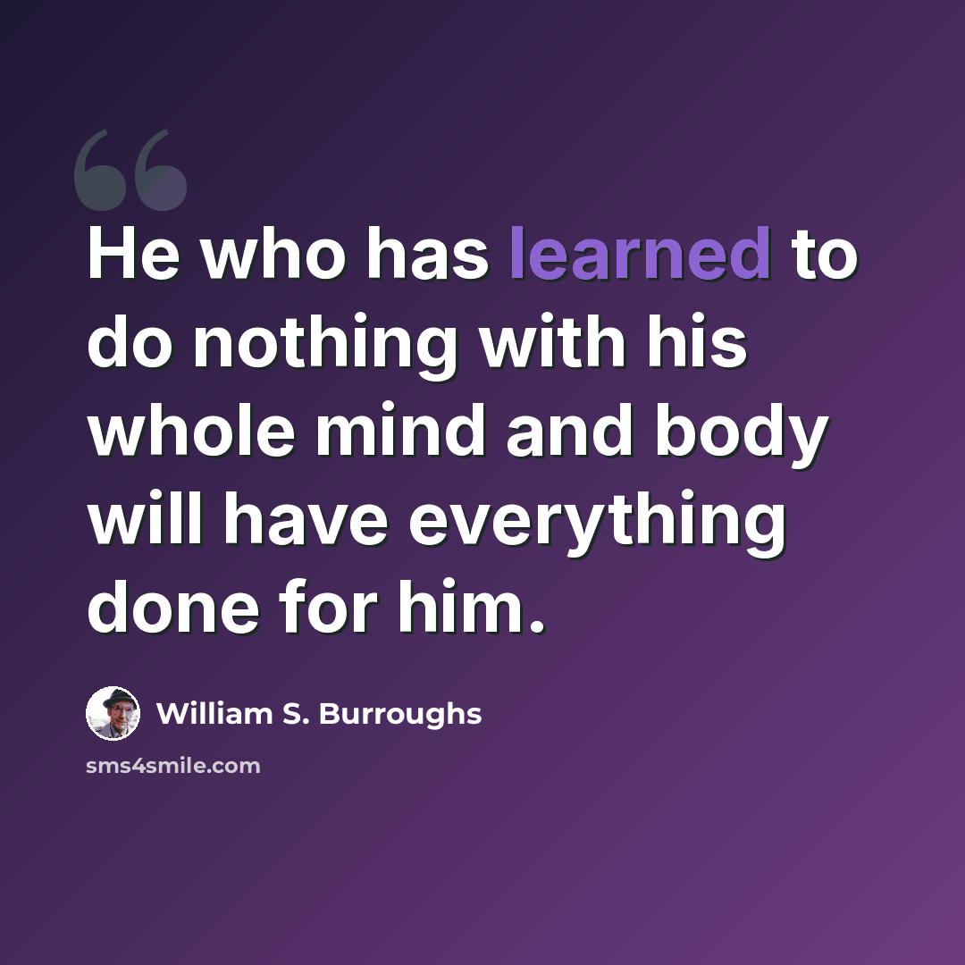 “He who has learned to do nothing with his whole mind and body will have everything done for him.” quote by William S. Burroughs