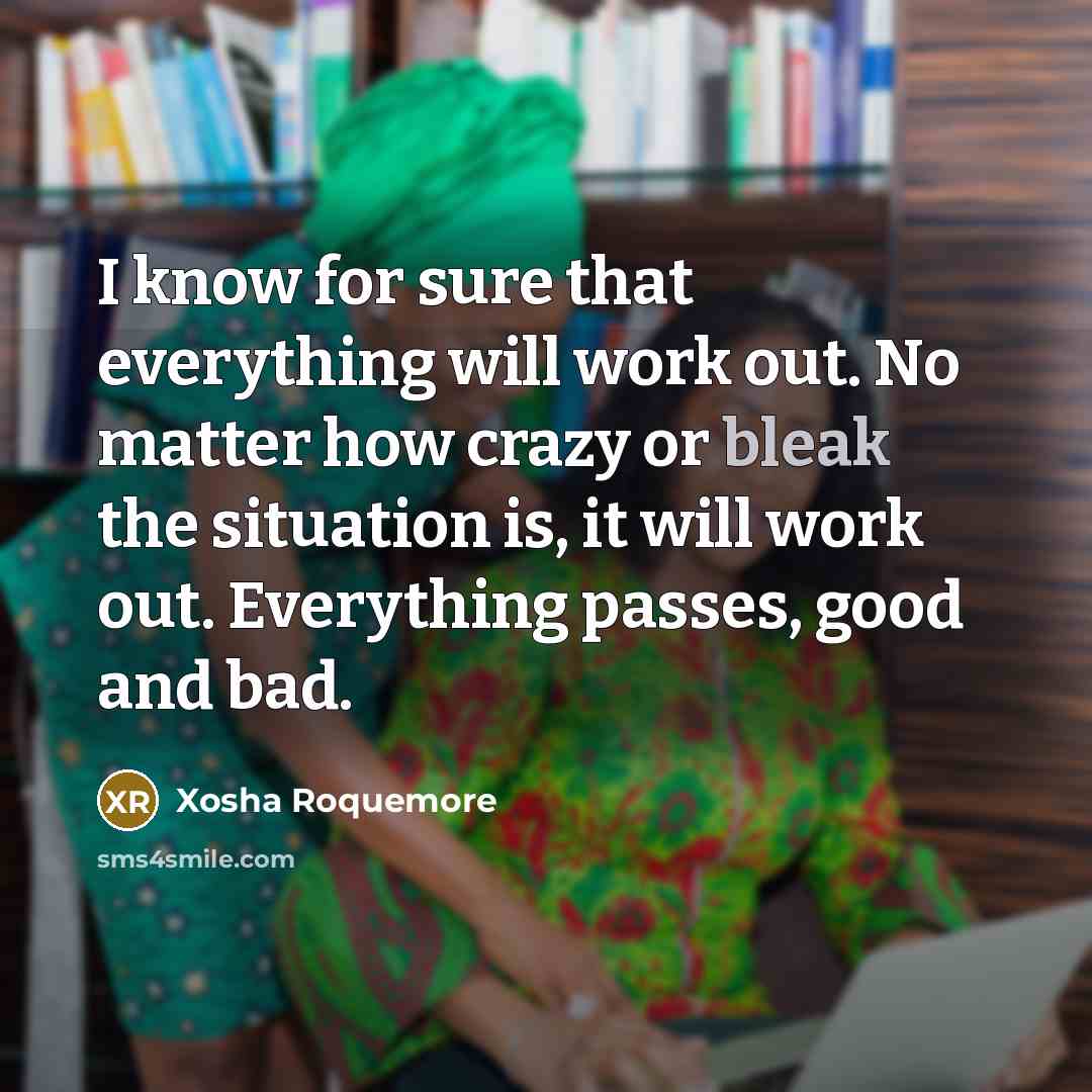 “I know for sure that everything will work out. No matter how crazy or bleak the situation is, it will work out. Everything passes, good and bad.” quote by Xosha Roquemore