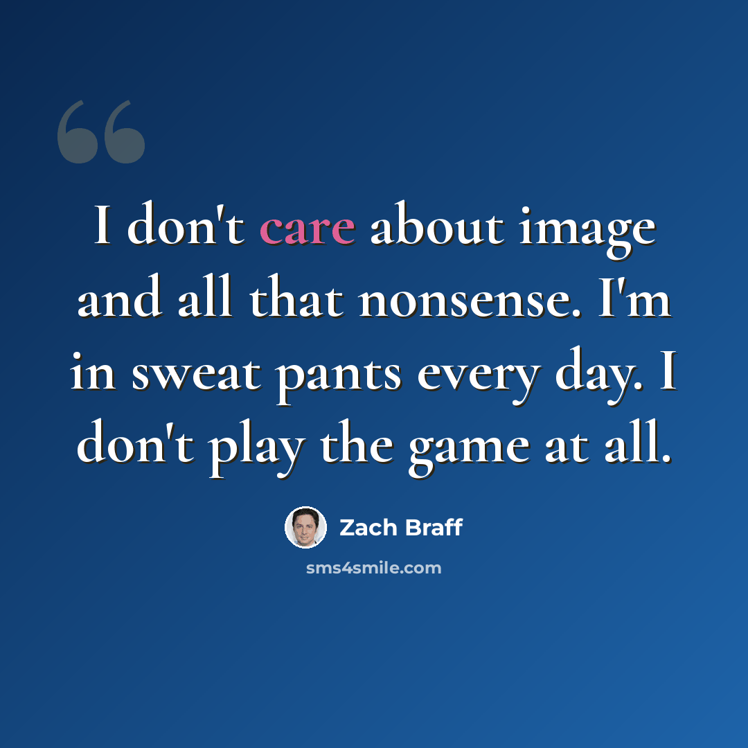 “I don't care about image and all that nonsense. I'm in sweat pants every day. I don't play the game at all.” quote by Zach Braff