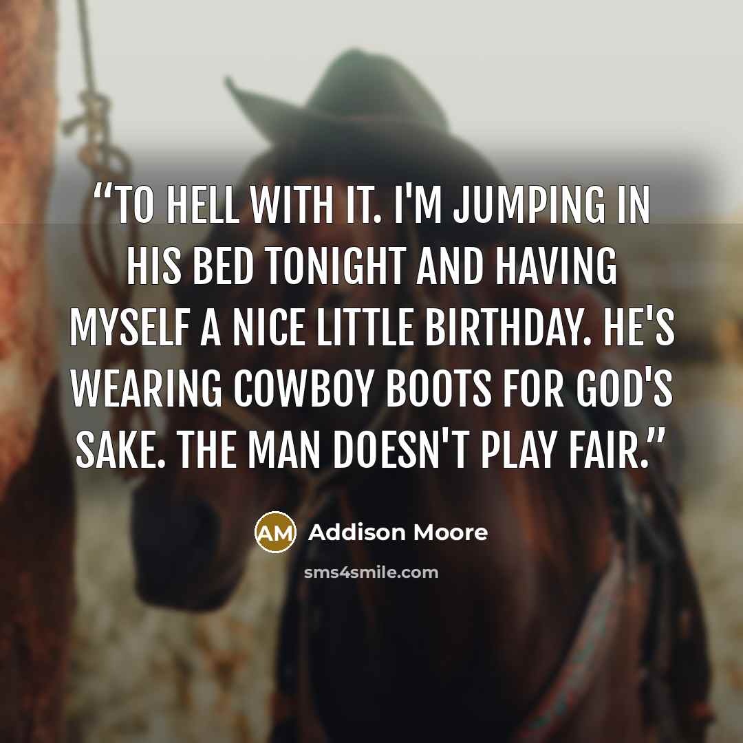 “To hell with it. I'm jumping in his bed tonight and having myself a nice little birthday. He's wearing cowboy boots for God's sake. The man doesn't play fair.” quote by Addison Moore