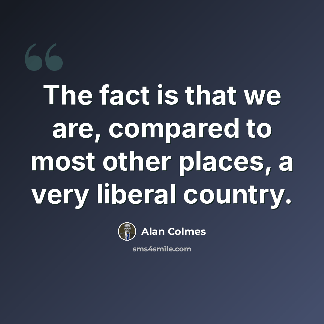 “The fact is that we are, compared to most other places, a very liberal country.” quote by Alan Colmes
