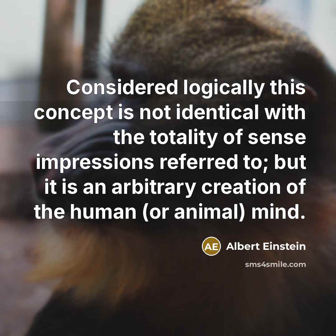 “Considered logically this concept is not identical with the totality of sense impressions referred to; but it is an arbitrary creation of the human (or animal) mind.” quote by Albert Einstein