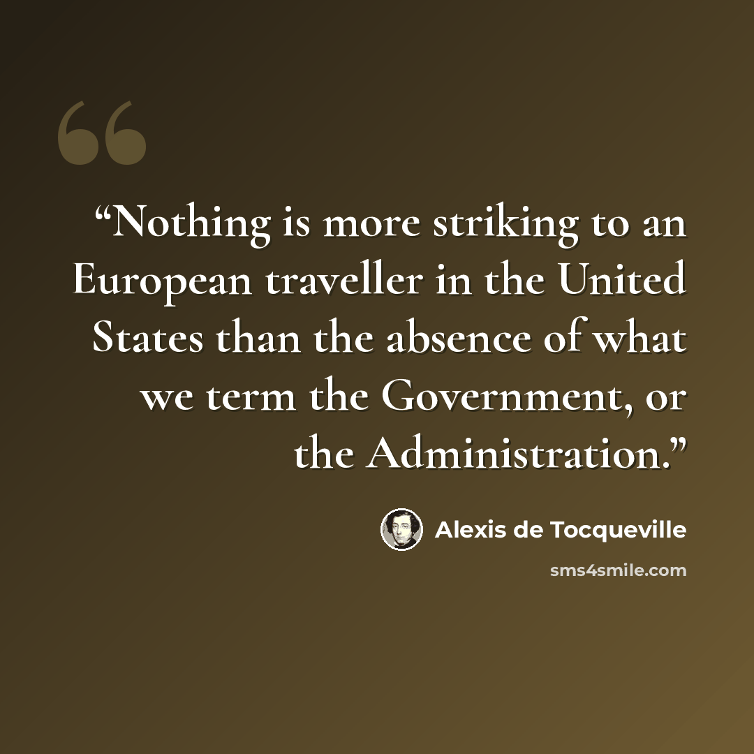 “Nothing is more striking to an European traveller in the United States than the absence of what we term the Government, or the Administration.” quote by Alexis de Tocqueville