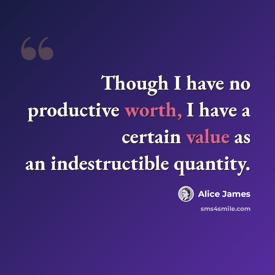“Though I have no productive worth, I have a certain value as an indestructible quantity.” quote by Alice James