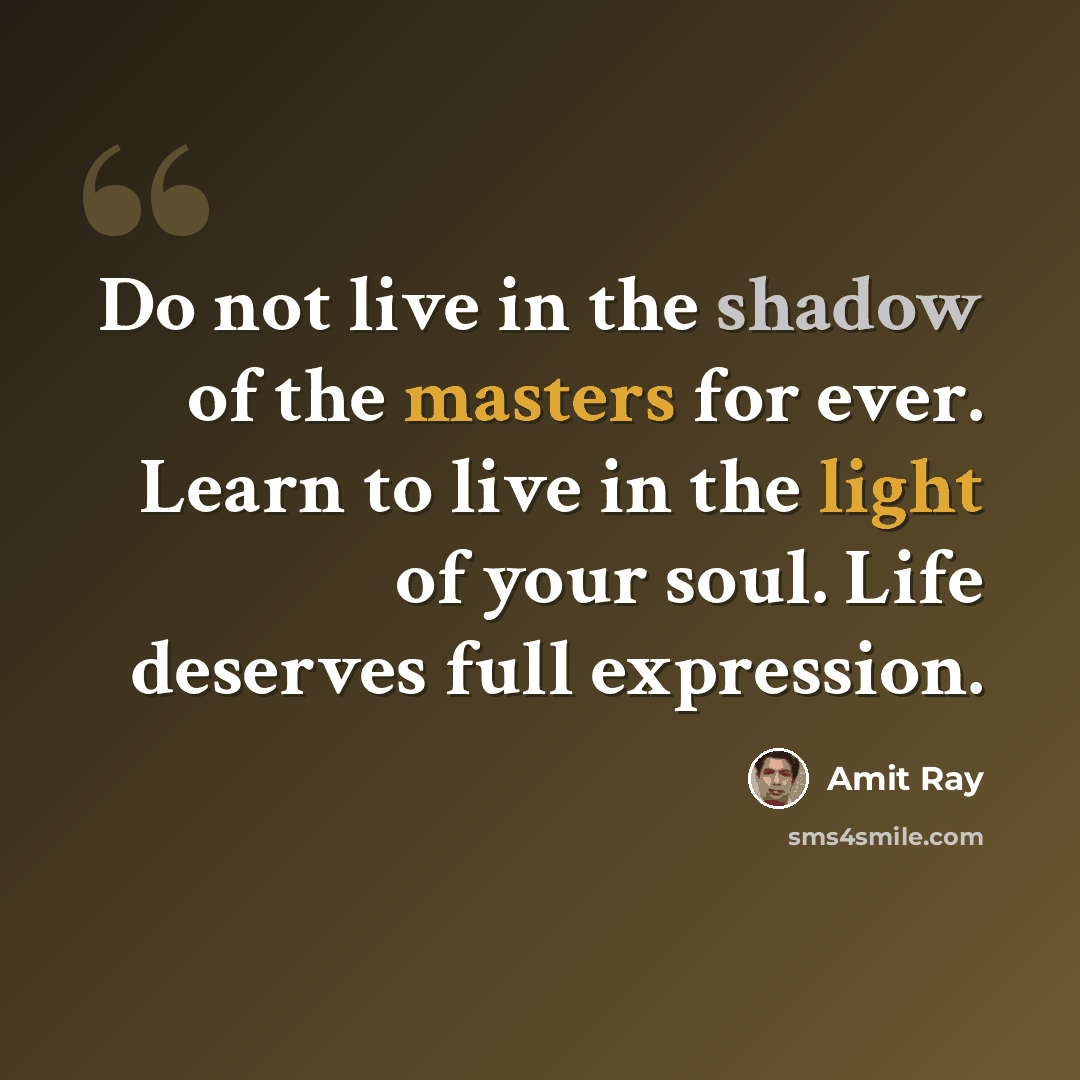 “Do not live in the shadow of the masters for ever. Learn to live in the light of your soul. Life deserves full expression.” quote by Amit Ray