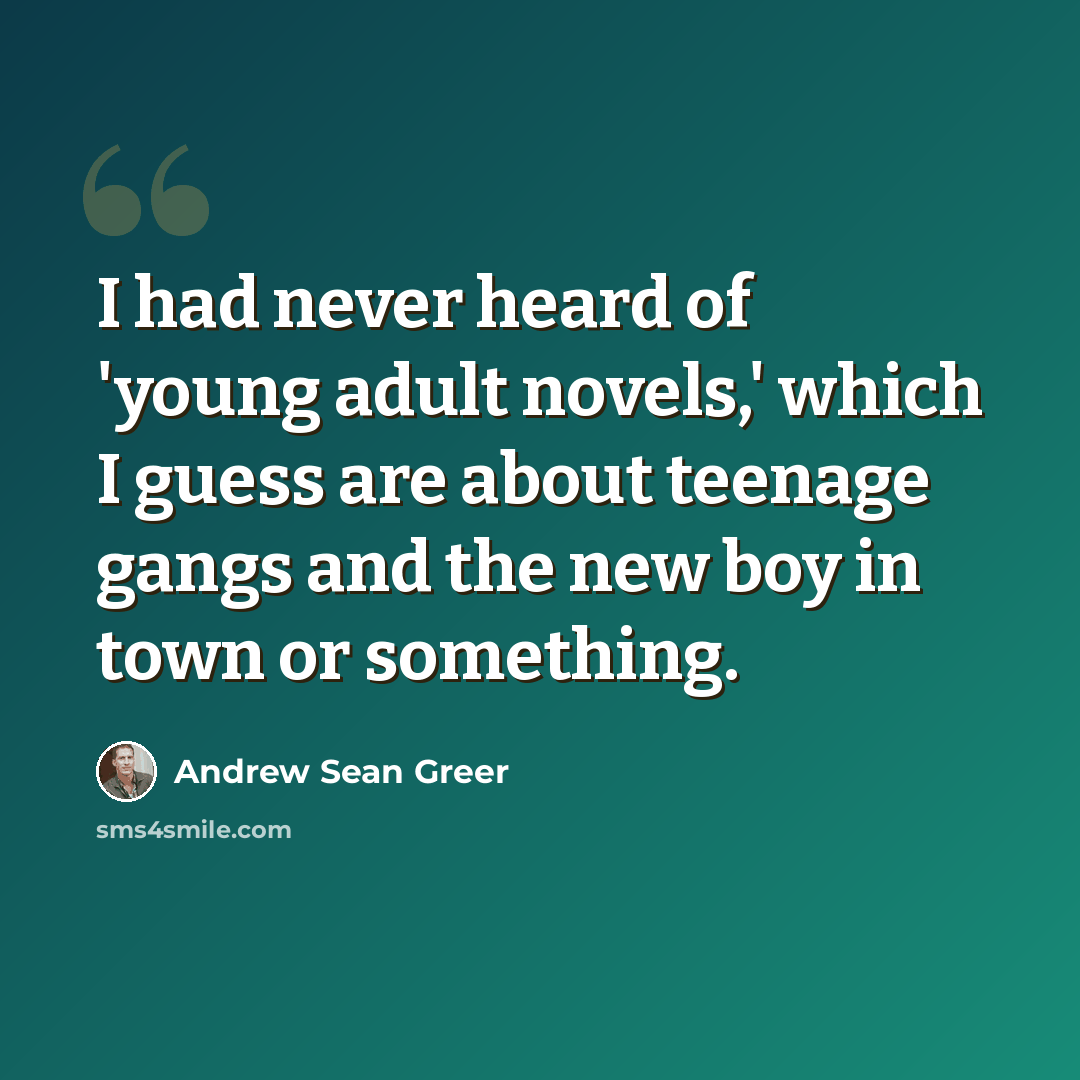 “I had never heard of 'young adult novels,' which I guess are about teenage gangs and the new boy in town or something.” quote by Andrew Sean Greer