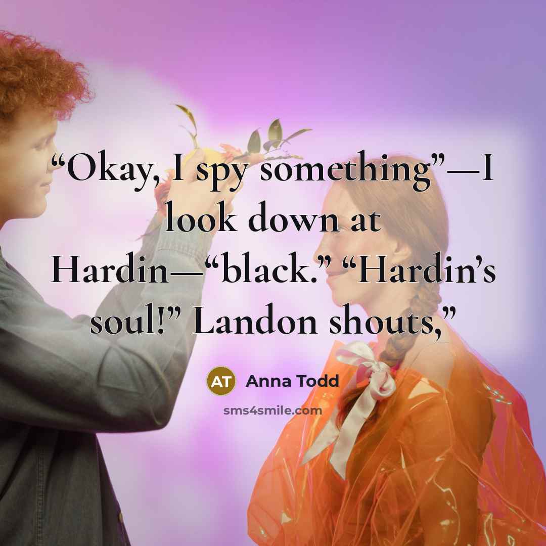 “Okay, I spy something”—I look down at Hardin—“black.” “Hardin’s soul!” Landon shouts,” quote by Anna Todd